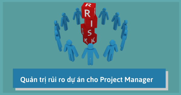 Quản trị rủi ro dự án & giải pháp phòng tránh cho Project Manager