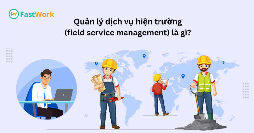 Quản lý dịch vụ hiện trường (field service management) là gì?