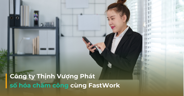 Thịnh Vượng Phát đơn giản hóa quy trình chấm công - tính lương trên App FastWork