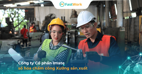 3 Xưởng sản xuất Imate đổi mới hình thức chấm công, tính lương trên App FastWork