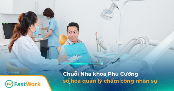 Chuỗi Nha khoa Phú Cường số hóa hoạt động chấm công cùng FastWork